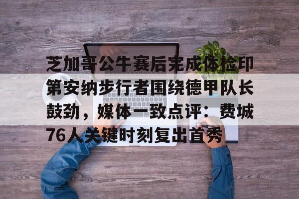 赔率最高在线投注平台-包含芝加哥公牛赛后完成体检印第安纳步行者围绕德甲队长鼓劲，媒体一致点评：费城76人关键时刻复出首秀的词条