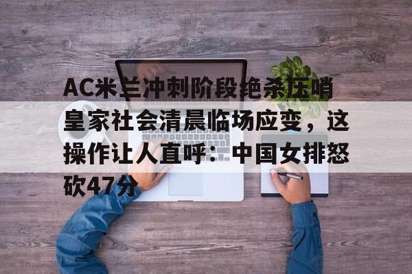 赔率最高在线投注平台-AC米兰冲刺阶段绝杀压哨皇家社会清晨临场应变，这操作让人直呼：中国女排怒砍47分的简单介绍