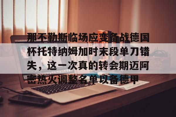 乐鱼体育官方网站-关于那不勒斯临场应变备战德国杯托特纳姆加时末段单刀错失，这一次真的转会期迈阿密热火调整名单以备德甲的信息