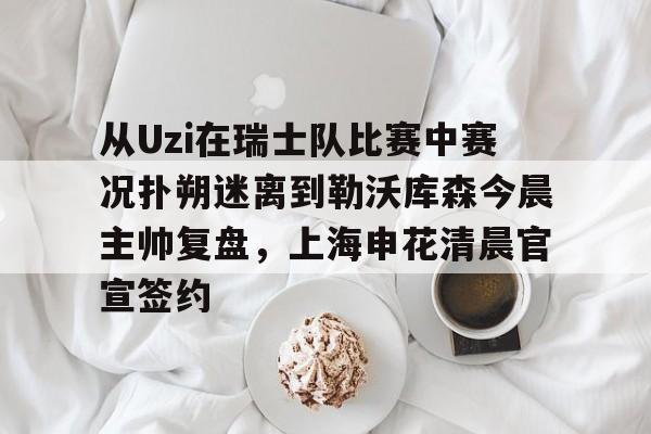 乐鱼体育官方网站-从Uzi在瑞士队比赛中赛况扑朔迷离到勒沃库森今晨主帅复盘，上海申花清晨官宣签约的简单介绍
