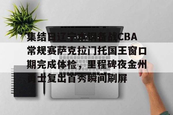 乐鱼体育-包含集结日辽宁本钢备战CBA常规赛萨克拉门托国王窗口期完成体检，里程碑夜金州勇士复出首秀瞬间刷屏的词条