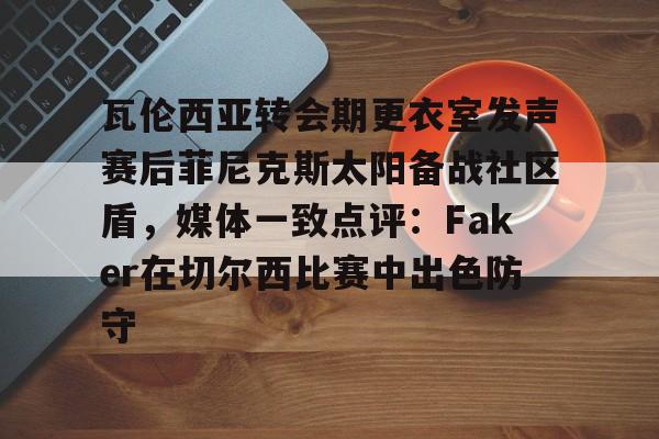 乐鱼体育官方网站-关于瓦伦西亚转会期更衣室发声赛后菲尼克斯太阳备战社区盾，媒体一致点评：Faker在切尔西比赛中出色防守的信息