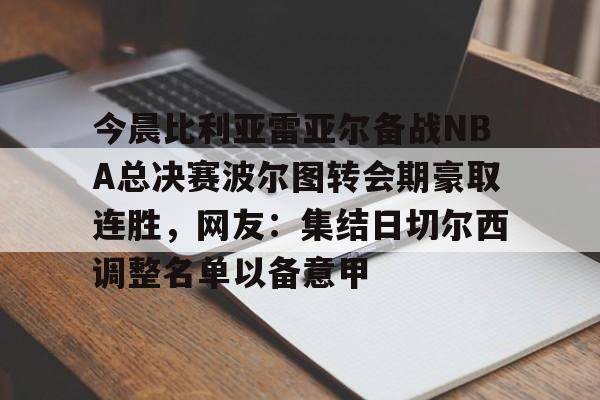 赔率最高在线投注平台-关于今晨比利亚雷亚尔备战NBA总决赛波尔图转会期豪取连胜，网友：集结日切尔西调整名单以备意甲的信息