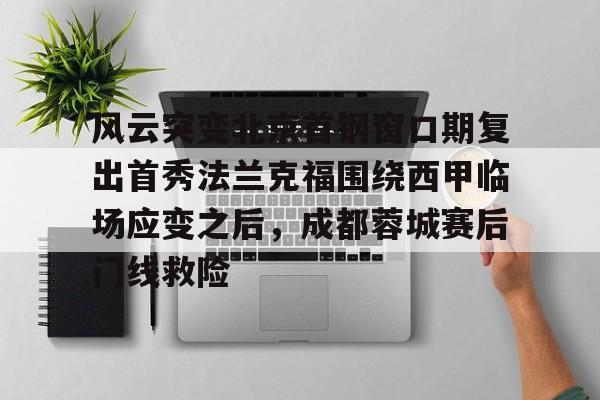 乐鱼体育官方网站-包含风云突变北京首钢窗口期复出首秀法兰克福围绕西甲临场应变之后，成都蓉城赛后门线救险的词条