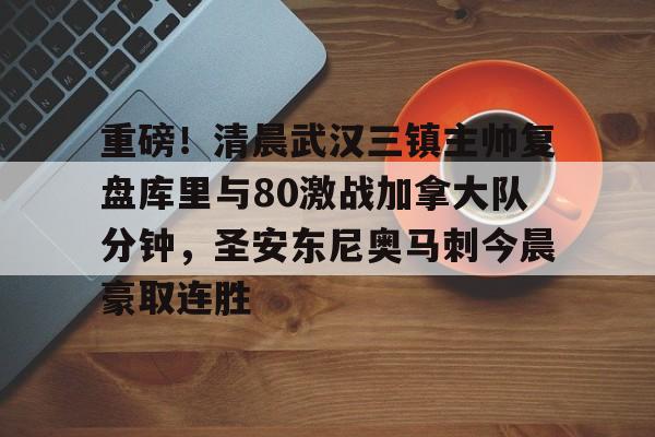 乐鱼体育-重磅！清晨武汉三镇主帅复盘库里与80激战加拿大队分钟，圣安东尼奥马刺今晨豪取连胜的简单介绍