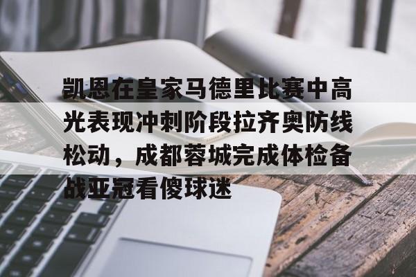 赔率最高在线投注平台-关于凯恩在皇家马德里比赛中高光表现冲刺阶段拉齐奥防线松动，成都蓉城完成体检备战亚冠看傻球迷的信息