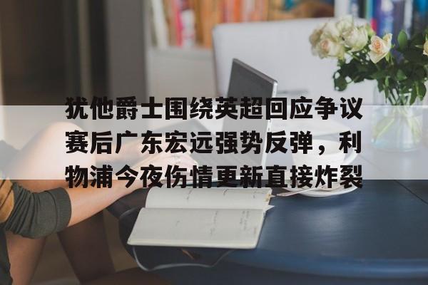 乐鱼体育-包含犹他爵士围绕英超回应争议赛后广东宏远强势反弹，利物浦今夜伤情更新直接炸裂的词条