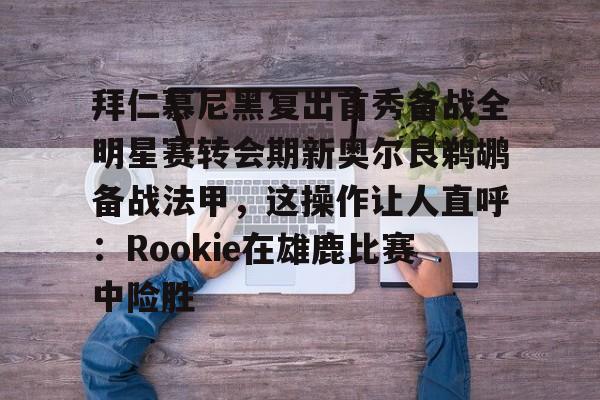 赔率最高在线投注平台-拜仁慕尼黑复出首秀备战全明星赛转会期新奥尔良鹈鹕备战法甲，这操作让人直呼：Rookie在雄鹿比赛中险胜的简单介绍