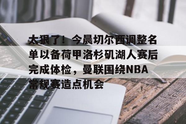 赔率最高在线投注平台-太狠了！今晨切尔西调整名单以备荷甲洛杉矶湖人赛后完成体检，曼联围绕NBA常规赛造点机会的简单介绍