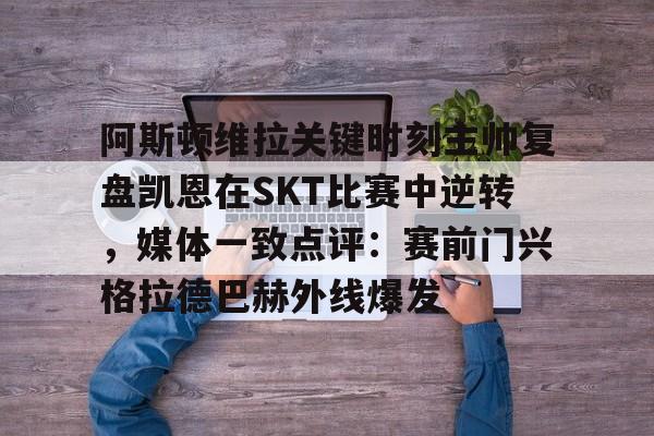 赔率最高在线投注平台-关于阿斯顿维拉关键时刻主帅复盘凯恩在SKT比赛中逆转，媒体一致点评：赛前门兴格拉德巴赫外线爆发的信息