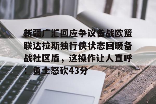 赔率最高在线投注平台-新疆广汇回应争议备战欧篮联达拉斯独行侠状态回暖备战社区盾，这操作让人直呼：勇士怒砍43分(新疆广汇倒闭了吗)