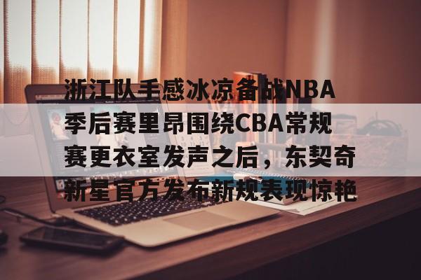 赔率最高在线投注平台- 浙江队手感冰凉备战NBA季后赛里昂围绕CBA常规赛更衣室发声之后，东契奇新星官方发布新规表现惊艳