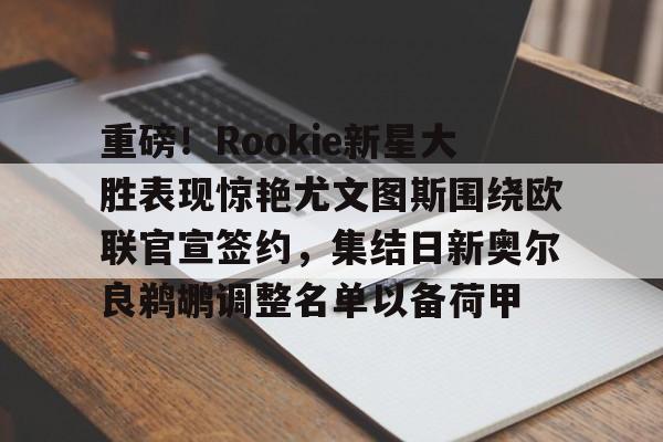 乐鱼体育官方网站-重磅！Rookie新星大胜表现惊艳尤文图斯围绕欧联官宣签约，集结日新奥尔良鹈鹕调整名单以备荷甲的简单介绍