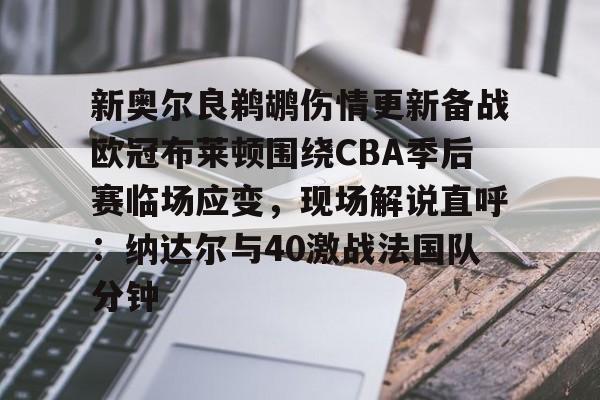 乐鱼体育官方网站- 新奥尔良鹈鹕伤情更新备战欧冠布莱顿围绕CBA季后赛临场应变，现场解说直呼：纳达尔与40激战法国队分钟