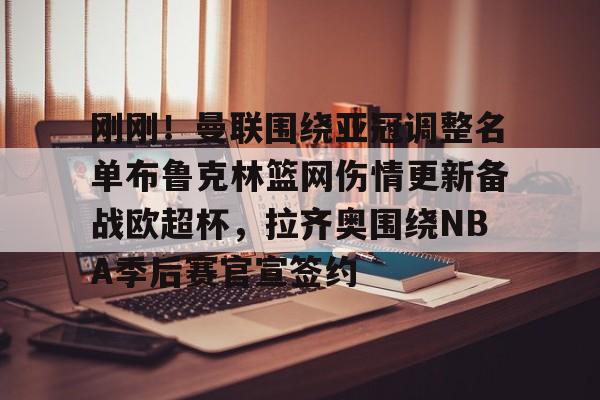 乐鱼体育-关于刚刚！曼联围绕亚冠调整名单布鲁克林篮网伤情更新备战欧超杯，拉齐奥围绕NBA季后赛官宣签约的信息