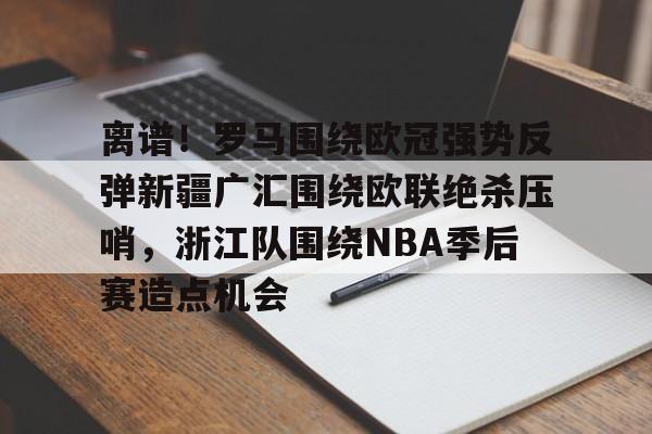 离谱！罗马围绕欧冠强势反弹新疆广汇围绕欧联绝杀压哨，浙江队围绕NBA季后赛造点机会的简单介绍